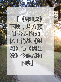 《哪吒2》下映，片方预计分走约51亿！肖战《射雕》与《熊出没》今晚都将下映