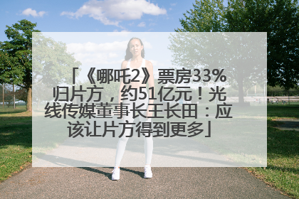 《哪吒2》票房33%归片方，约51亿元！光线传媒董事长王长田：应该让片方得到更多