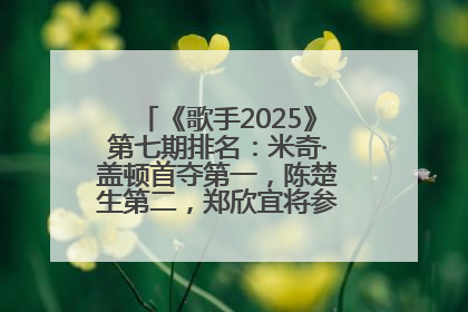 《歌手2025》第七期排名：米奇·盖顿首夺第一，陈楚生第二，郑欣宜将参加下一轮张榜赛