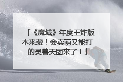 《魔域》年度王炸版本来袭！会卖萌又能打的灵兽天团来了！