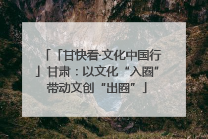 「甘快看·文化中国行」甘肃：以文化“入圈”带动文创“出圈”