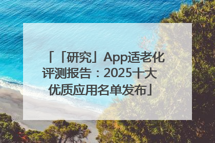 「研究」App适老化评测报告：2025十大优质应用名单发布