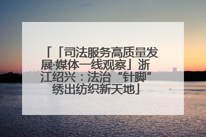 「司法服务高质量发展·媒体一线观察」浙江绍兴：法治“针脚”绣出纺织新天地