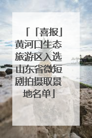 「喜报」黄河口生态旅游区入选山东省微短剧拍摄取景地名单