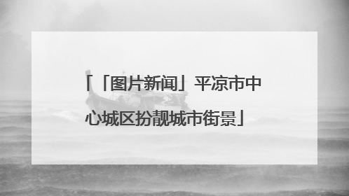 「图片新闻」平凉市中心城区扮靓城市街景