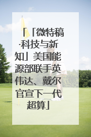 「微特稿·科技与新知」美国能源部联手英伟达、戴尔官宣下一代超算