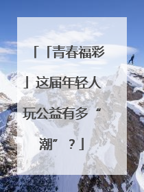 「青春福彩」这届年轻人玩公益有多“潮”？