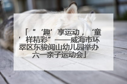 “‘趣’享运动，‘童’样精彩”——威海市环翠区东骏阅山幼儿园举办六一亲子运动会