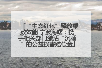 “生态红包”释放乘数效能 宁波海曙：携手相关部门激活“沉睡”的公益损害赔偿金