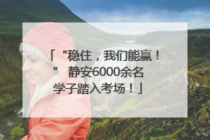“稳住，我们能赢！” 静安6000余名学子踏入考场！