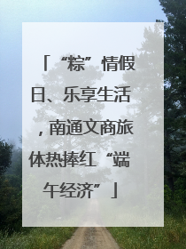 “粽”情假日、乐享生活，南通文商旅体热捧红“端午经济”
