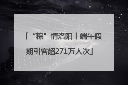 “粽”情洛阳丨端午假期引客超271万人次