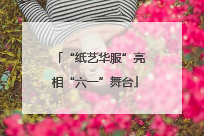 “纸艺华服”亮相“六一”舞台