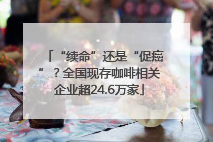 “续命”还是“促癌”？全国现存咖啡相关企业超24.6万家