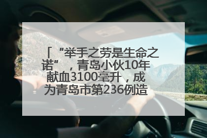 “举手之劳是生命之诺”，青岛小伙10年献血3100毫升，成为青岛市第236例造血干细胞捐献者