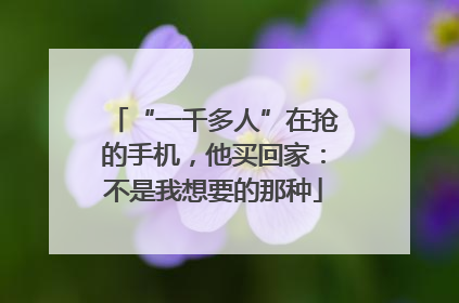 “一千多人”在抢的手机，他买回家：不是我想要的那种