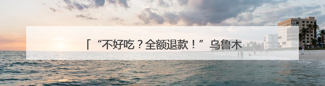 “不好吃？全额退款！”乌鲁木齐这条美食街推出“任性”承诺
