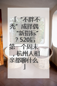 “不胖不秃”成择偶“新指标”？520后第一个周末，杭州人相亲都聊什么