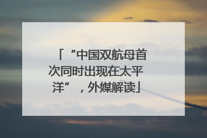 “中国双航母首次同时出现在太平洋”，外媒解读