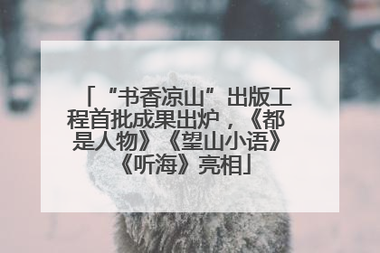 “书香凉山”出版工程首批成果出炉，《都是人物》《望山小语》《听海》亮相