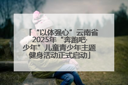 “以体强心”云南省2025年“奔跑吧·少年”儿童青少年主题健身活动正式启动