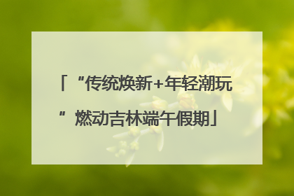 “传统焕新+年轻潮玩”燃动吉林端午假期