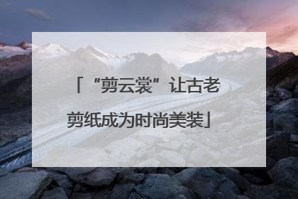 “剪云裳”让古老剪纸成为时尚美装