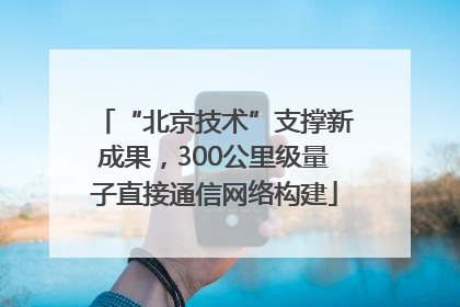 “北京技术”支撑新成果，300公里级量子直接通信网络构建