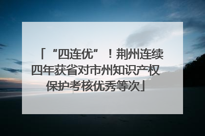 “四连优”！荆州连续四年获省对市州知识产权保护考核优秀等次