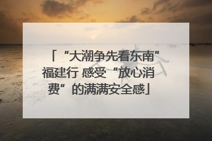 “大潮争先看东南”福建行 感受“放心消费”的满满安全感
