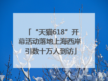 “天猫618”开幕活动落地上海西岸 引数十万人到访
