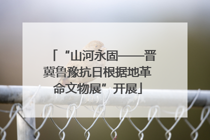 “山河永固——晋冀鲁豫抗日根据地革命文物展”开展