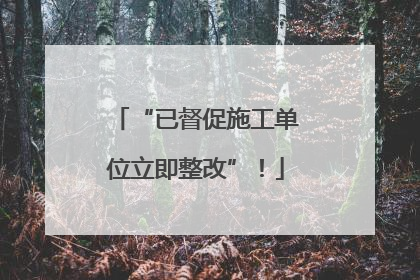 “已督促施工单位立即整改”！