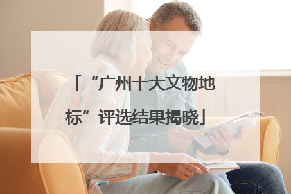 “广州十大文物地标”评选结果揭晓