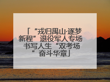 “戎归禺山·逐梦新程”退役军人专场 书写人生“双考场”奋斗华章