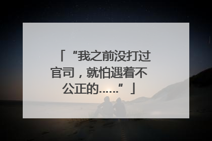 “我之前没打过官司，就怕遇着不公正的……”