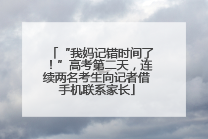 “我妈记错时间了！”高考第二天，连续两名考生向记者借手机联系家长