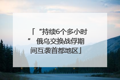 “持续6个多小时” 俄乌交换战俘期间互袭首都地区
