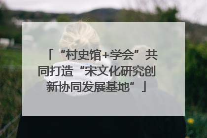 “村史馆+学会”共同打造“宋文化研究创新协同发展基地”