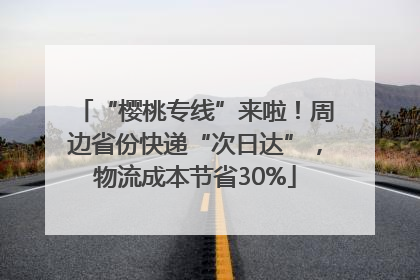 “樱桃专线”来啦！周边省份快递“次日达”，物流成本节省30%