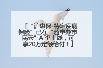 “沪惠保-特定疾病保险”已在“随申办市民云”APP上线，可享20万定额给付！