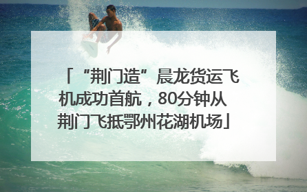 “荆门造”晨龙货运飞机成功首航，80分钟从荆门飞抵鄂州花湖机场