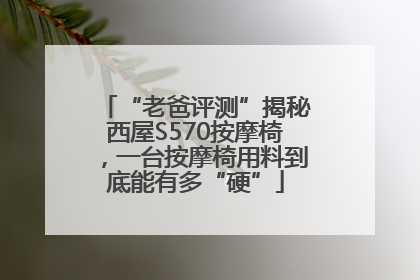 “老爸评测”揭秘西屋S570按摩椅，一台按摩椅用料到底能有多“硬”