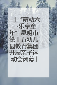 “萌动六一·乐享童年”昆明市第十五幼儿园教育集团开展亲子运动会闭幕