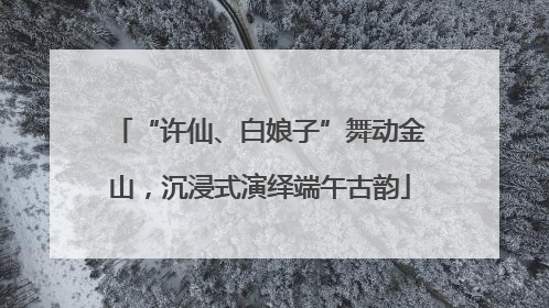 “许仙、白娘子”舞动金山，沉浸式演绎端午古韵