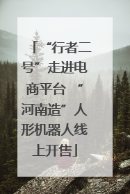“行者二号”走进电商平台 “河南造”人形机器人线上开售