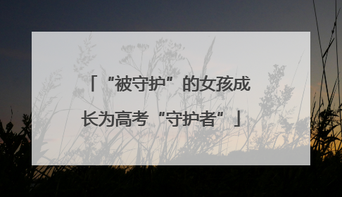 “被守护”的女孩成长为高考“守护者”
