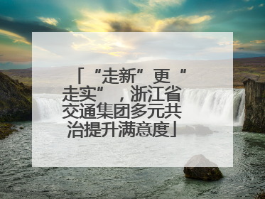 “走新”更“走实”，浙江省交通集团多元共治提升满意度