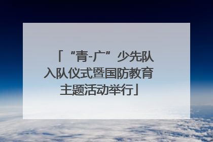 “青-广”少先队入队仪式暨国防教育主题活动举行