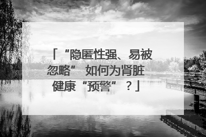 “隐匿性强、易被忽略” 如何为肾脏健康“预警”？